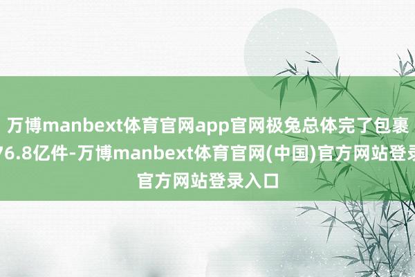 万博manbext体育官网app官网极兔总体完了包裹量约76.8亿件-万博manbext体育官网(中国)官方网站登录入口
