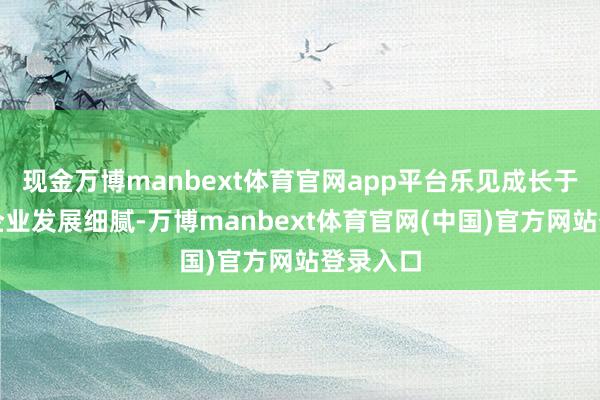 现金万博manbext体育官网app平台乐见成长于加纳的企业发展细腻-万博manbext体育官网(中国)官方网站登录入口
