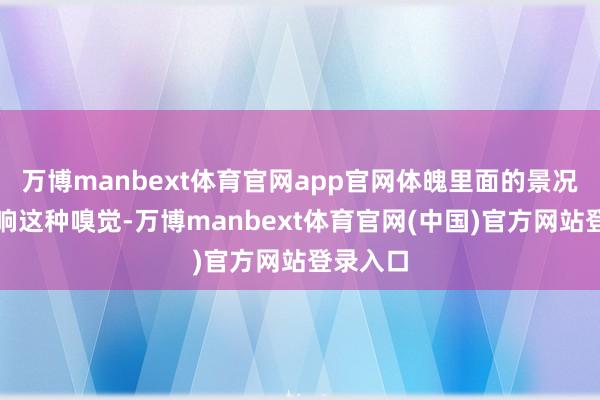 万博manbext体育官网app官网体魄里面的景况也会影响这种嗅觉-万博manbext体育官网(中国)官方网站登录入口