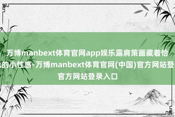 万博manbext体育官网app娱乐露肩策画藏着恰到平允的小性感-万博manbext体育官网(中国)官方网站登录入口