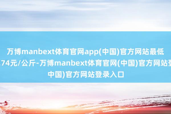 万博manbext体育官网app(中国)官方网站最低报价16.74元/公斤-万博manbext体育官网(中国)官方网站登录入口