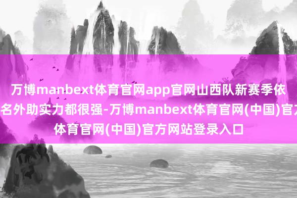 万博manbext体育官网app官网山西队新赛季依然细则签约的3名外助实力都很强-万博manbext体育官网(中国)官方网站登录入口