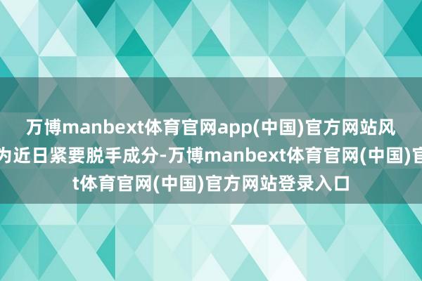 万博manbext体育官网app(中国)官方网站风险情谊转化已成为近日紧要脱手成分-万博manbext体育官网(中国)官方网站登录入口