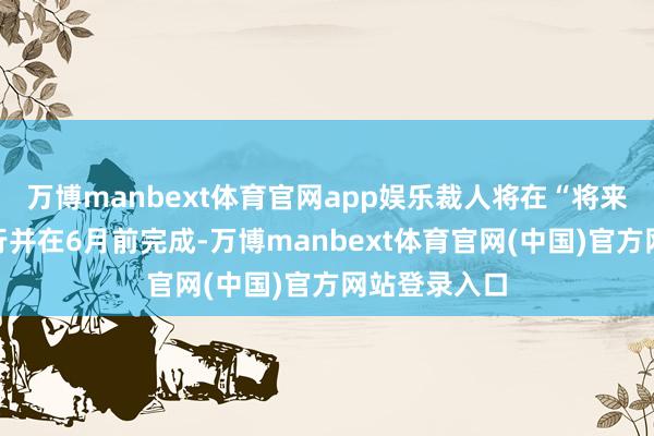 万博manbext体育官网app娱乐裁人将在“将来几个月”进行并在6月前完成-万博manbext体育官网(中国)官方网站登录入口