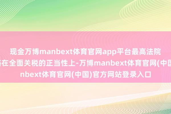 现金万博manbext体育官网app平台最高法院的法官们将问题联络在全面关税的正当性上-万博manbext体育官网(中国)官方网站登录入口