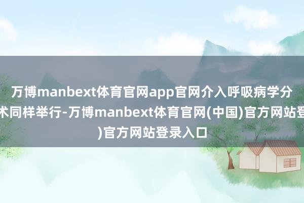 万博manbext体育官网app官网介入呼吸病学分会场学术同样举行-万博manbext体育官网(中国)官方网站登录入口