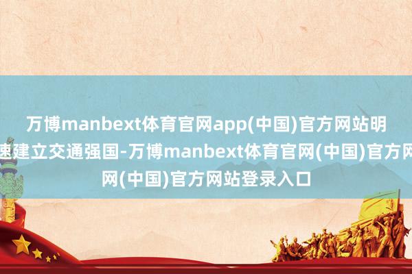 万博manbext体育官网app(中国)官方网站明确提议要加速建立交通强国-万博manbext体育官网(中国)官方网站登录入口
