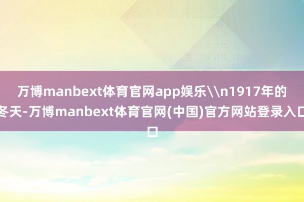 万博manbext体育官网app娱乐\n1917年的冬天-万博manbext体育官网(中国)官方网站登录入口
