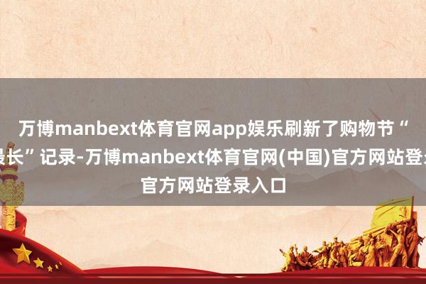万博manbext体育官网app娱乐刷新了购物节“史上最长”记录-万博manbext体育官网(中国)官方网站登录入口