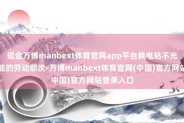 现金万博manbext体育官网app平台换电站不光是快速补能的劳动顺次-万博manbext体育官网(中国)官方网站登录入口