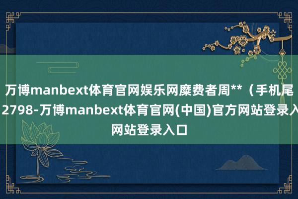 万博manbext体育官网娱乐网糜费者周**（手机尾号 2798-万博manbext体育官网(中国)官方网站登录入口