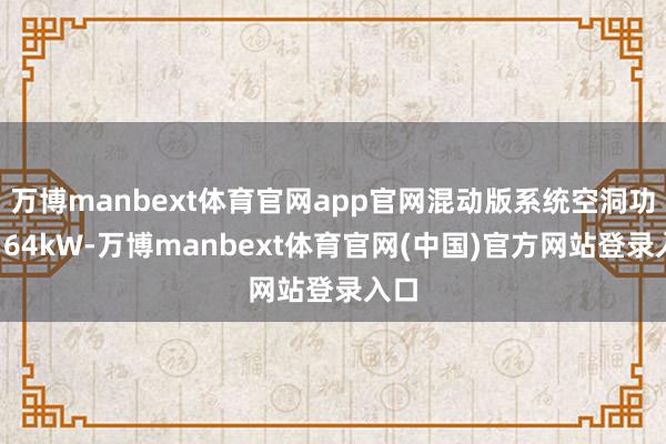 万博manbext体育官网app官网混动版系统空洞功率164kW-万博manbext体育官网(中国)官方网站登录入口