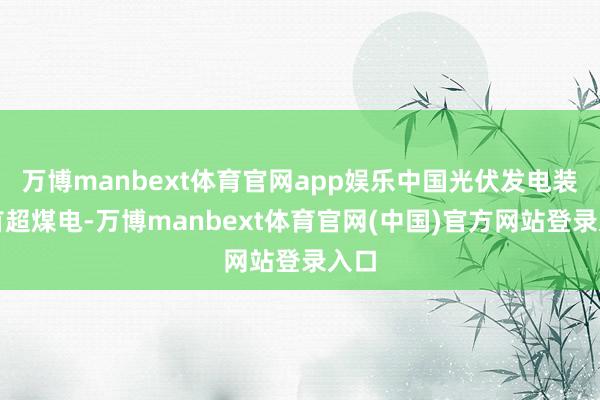 万博manbext体育官网app娱乐中国光伏发电装机首超煤电-万博manbext体育官网(中国)官方网站登录入口
