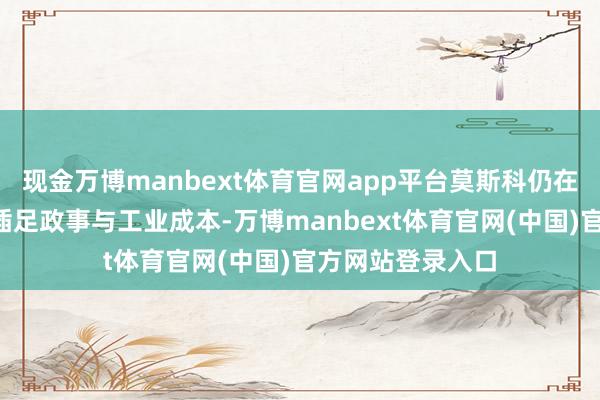 现金万博manbext体育官网app平台莫斯科仍在为“绝杀”战机插足政事与工业成本-万博manbext体育官网(中国)官方网站登录入口