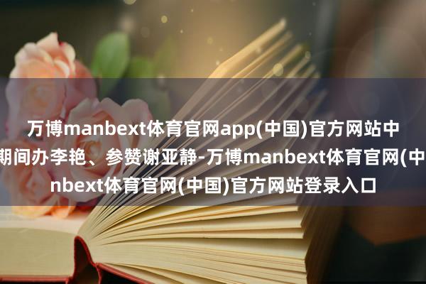 万博manbext体育官网app(中国)官方网站中国驻比利时大使馆临期间办李艳、参赞谢亚静-万博manbext体育官网(中国)官方网站登录入口