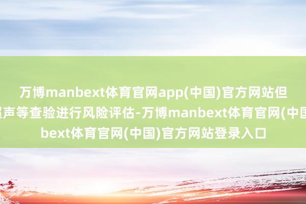 万博manbext体育官网app(中国)官方网站但发现结节后应通过超声等查验进行风险评估-万博manbext体育官网(中国)官方网站登录入口