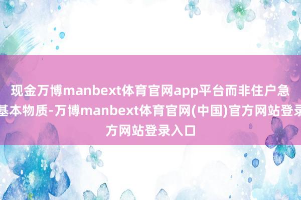 现金万博manbext体育官网app平台而非住户急需的基本物质-万博manbext体育官网(中国)官方网站登录入口