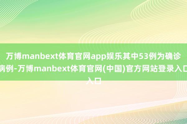 万博manbext体育官网app娱乐其中53例为确诊病例-万博manbext体育官网(中国)官方网站登录入口