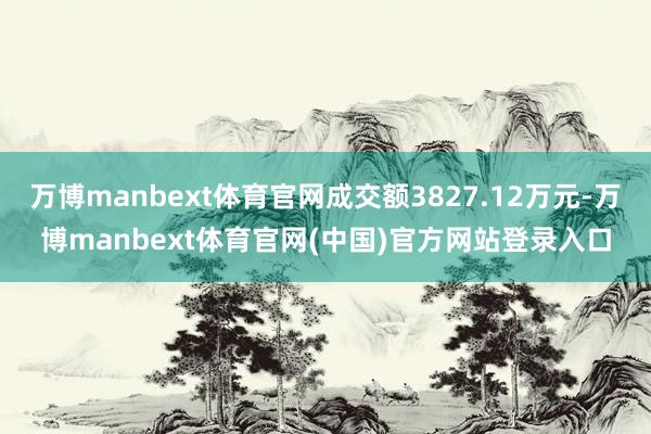 万博manbext体育官网成交额3827.12万元-万博manbext体育官网(中国)官方网站登录入口