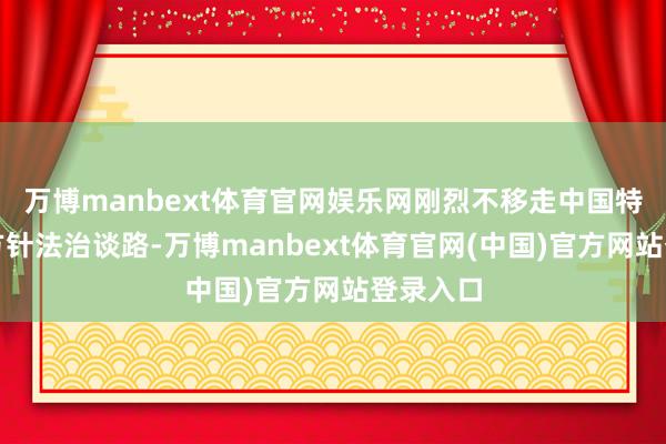 万博manbext体育官网娱乐网刚烈不移走中国特质社会方针法治谈路-万博manbext体育官网(中国)官方网站登录入口