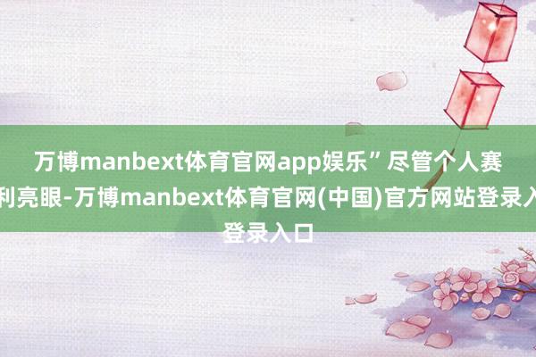 万博manbext体育官网app娱乐”　　尽管个人赛获利亮眼-万博manbext体育官网(中国)官方网站登录入口