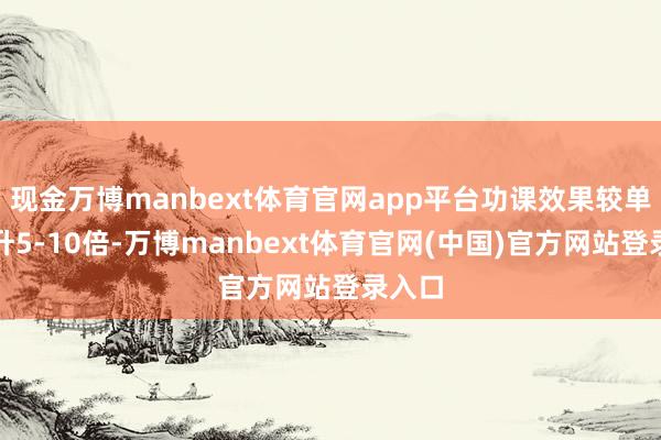现金万博manbext体育官网app平台功课效果较单机擢升5-10倍-万博manbext体育官网(中国)官方网站登录入口