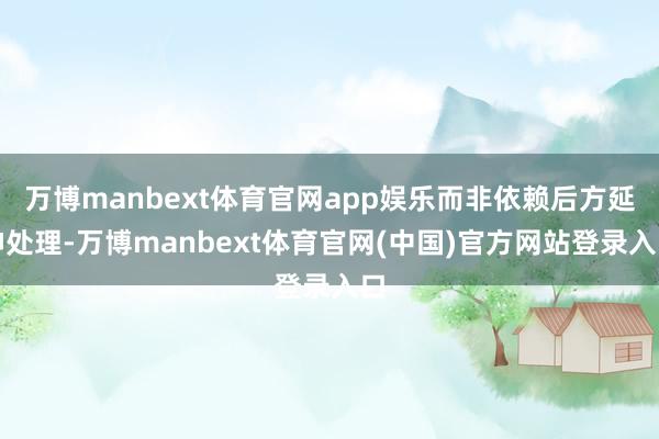 万博manbext体育官网app娱乐而非依赖后方延伸处理-万博manbext体育官网(中国)官方网站登录入口