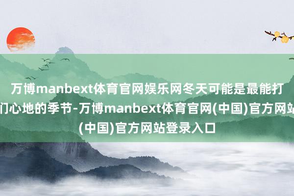 万博manbext体育官网娱乐网冬天可能是最能打磨东谈主们心地的季节-万博manbext体育官网(中国)官方网站登录入口