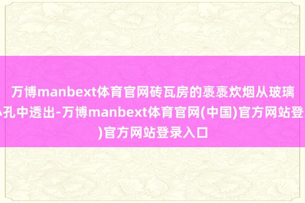 万博manbext体育官网砖瓦房的褭褭炊烟从玻璃上的小孔中透出-万博manbext体育官网(中国)官方网站登录入口
