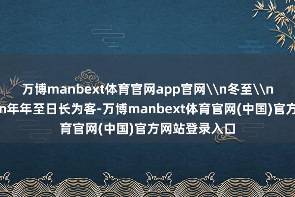 万博manbext体育官网app官网\n冬至\n（唐）杜甫\n年年至日长为客-万博manbext体育官网(中国)官方网站登录入口