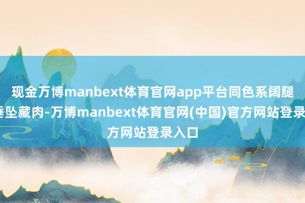 现金万博manbext体育官网app平台同色系阔腿裤‘垂坠藏肉-万博manbext体育官网(中国)官方网站登录入口