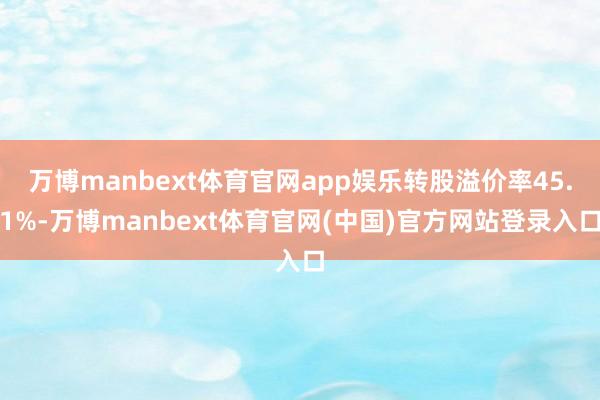 万博manbext体育官网app娱乐转股溢价率45.1%-万博manbext体育官网(中国)官方网站登录入口