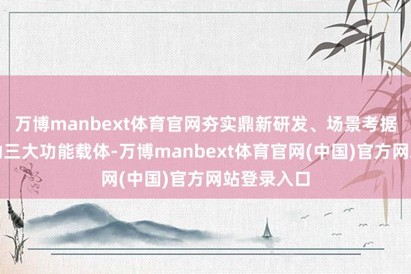 万博manbext体育官网夯实鼎新研发、场景考据、效果滚动三大功能载体-万博manbext体育官网(中国)官方网站登录入口