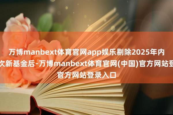 万博manbext体育官网app娱乐剔除2025年内设立的次新基金后-万博manbext体育官网(中国)官方网站登录入口