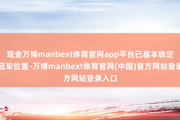 现金万博manbext体育官网app平台已基本锁定年度冠军位置-万博manbext体育官网(中国)官方网站登录入口
