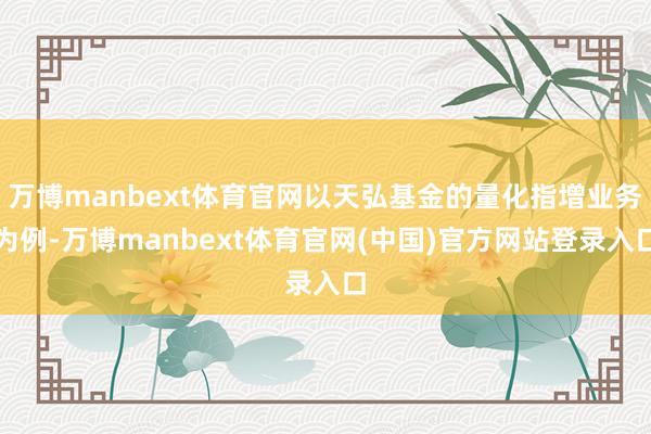 万博manbext体育官网以天弘基金的量化指增业务为例-万博manbext体育官网(中国)官方网站登录入口