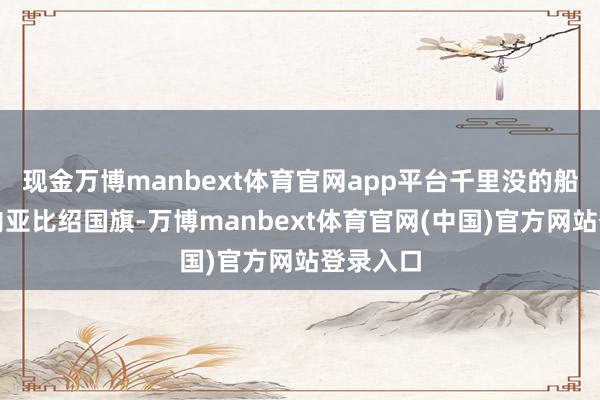 现金万博manbext体育官网app平台千里没的船吊挂几内亚比绍国旗-万博manbext体育官网(中国)官方网站登录入口