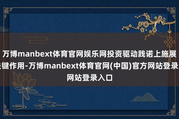 万博manbext体育官网娱乐网投资驱动践诺上施展了关键作用-万博manbext体育官网(中国)官方网站登录入口