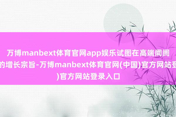 万博manbext体育官网app娱乐试图在高端阛阓找到新的增长宗旨-万博manbext体育官网(中国)官方网站登录入口
