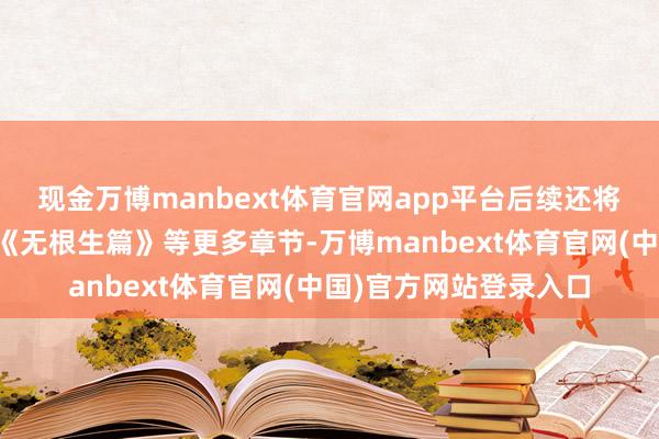 现金万博manbext体育官网app平台后续还将连接出书《唐门篇》《无根生篇》等更多章节-万博manbext体育官网(中国)官方网站登录入口