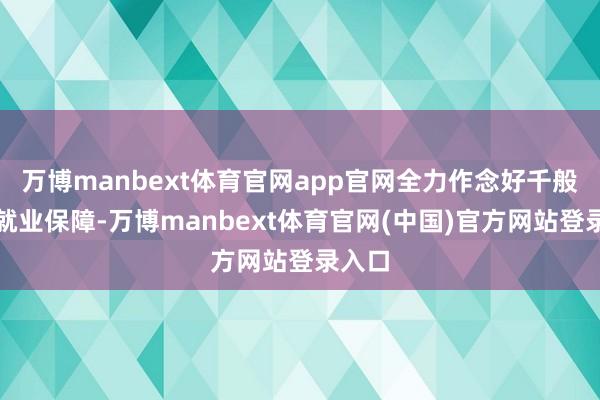 万博manbext体育官网app官网全力作念好千般企业就业保障-万博manbext体育官网(中国)官方网站登录入口