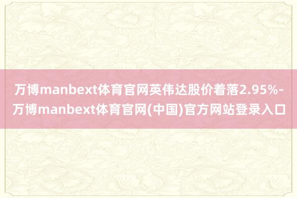 万博manbext体育官网英伟达股价着落2.95%-万博manbext体育官网(中国)官方网站登录入口
