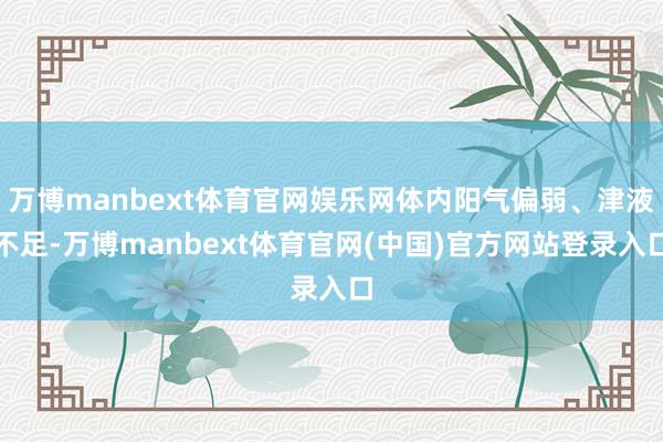 万博manbext体育官网娱乐网体内阳气偏弱、津液不足-万博manbext体育官网(中国)官方网站登录入口