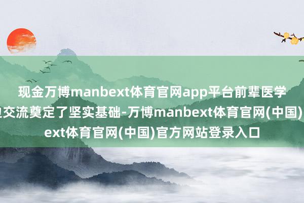 现金万博manbext体育官网app平台前辈医学责任者也曾为两边交流奠定了坚实基础-万博manbext体育官网(中国)官方网站登录入口