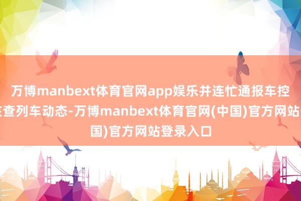 万博manbext体育官网app娱乐并连忙通报车控室紧迫核查列车动态-万博manbext体育官网(中国)官方网站登录入口