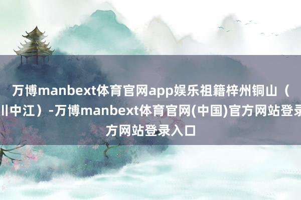 万博manbext体育官网app娱乐祖籍梓州铜山(今四川中江)-万博manbext体育官网(中国)官方网站登录入口