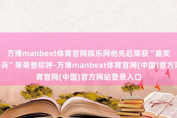 万博manbext体育官网娱乐网他先后荣获“嘉奖”“优秀义务兵”等荣誉称呼-万博manbext体育官网(中国)官方网站登录入口
