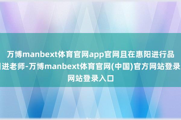 万博manbext体育官网app官网且在惠阳进行品种引进老师-万博manbext体育官网(中国)官方网站登录入口