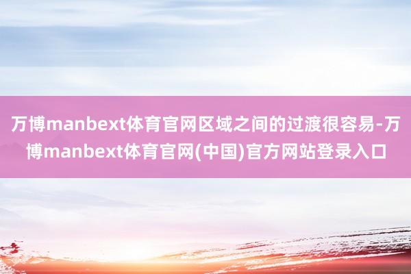 万博manbext体育官网区域之间的过渡很容易-万博manbext体育官网(中国)官方网站登录入口